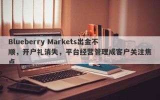 Blueberry Markets出金不顺，开户礼消失，平台经营管理成客户关注焦点