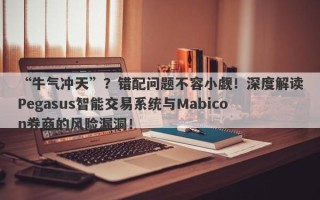 “牛气冲天”？错配问题不容小觑！深度解读Pegasus智能交易系统与Mabicon券商的风险漏洞！