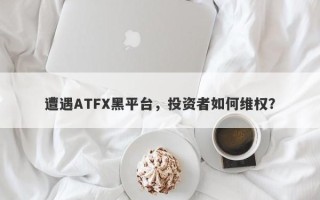 遭遇ATFX黑平台，投资者如何维权？