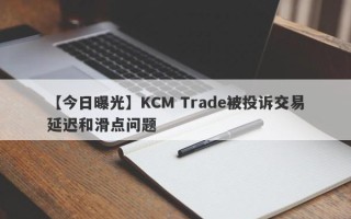 【今日曝光】KCM Trade被投诉交易延迟和滑点问题