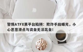 警惕ATFX黑平台陷阱：欺诈手段曝光，小心恶意滑点与资金无法出金！