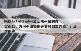 揭露Activtrades爱汇黑平台的真实面目，为何无法提现还要收取额外费用？深度剖析！