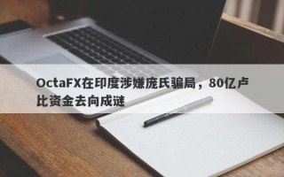 OctaFX在印度涉嫌庞氏骗局，80亿卢比资金去向成谜