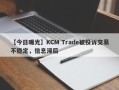 【今日曝光】KCM Trade被投诉交易不稳定，信息滞后