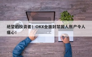 绝望的投资者！OKX全面封禁国人账户令人痛心！