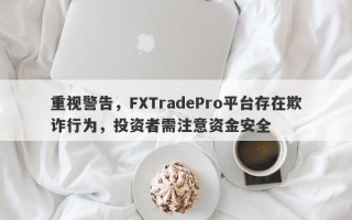 重视警告，FXTradePro平台存在欺诈行为，投资者需注意资金安全