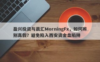 盈兴投资与晨汇MorningFx，如何辨别真假？避免陷入西安资金盘陷阱