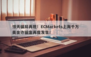 惊天骗局再现！ECMarkets上海千万美金诈骗案再度发生！