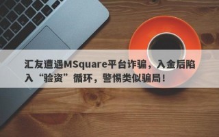 汇友遭遇MSquare平台诈骗，入金后陷入“验资”循环，警惕类似骗局！