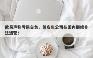 欧易声称亏损自负，但皮包公司在国内继续非法运营！