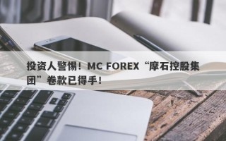 投资人警惕！MC FOREX“摩石控股集团”卷款已得手！