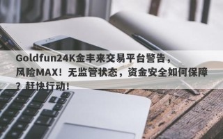 Goldfun24K金丰来交易平台警告，风险MAX！无监管状态，资金安全如何保障？赶快行动！