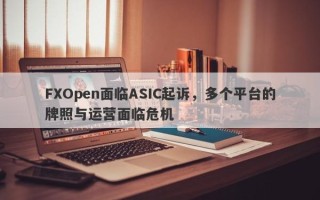 FXOpen面临ASIC起诉，多个平台的牌照与运营面临危机