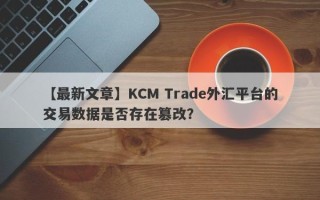 【最新文章】KCM Trade外汇平台的交易数据是否存在篡改？