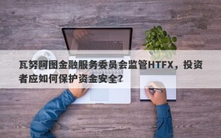 瓦努阿图金融服务委员会监管HTFX，投资者应如何保护资金安全？