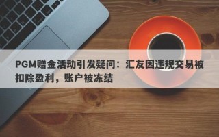 PGM赠金活动引发疑问：汇友因违规交易被扣除盈利，账户被冻结