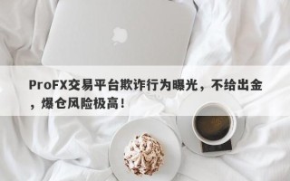 ProFX交易平台欺诈行为曝光，不给出金，爆仓风险极高！