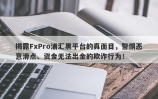 揭露FxPro浦汇黑平台的真面目，警惕恶意滑点、资金无法出金的欺诈行为！