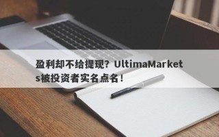 盈利却不给提现？UltimaMarkets被投资者实名点名！