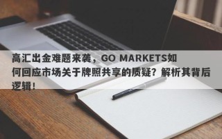 高汇出金难题来袭，GO MARKETS如何回应市场关于牌照共享的质疑？解析其背后逻辑！