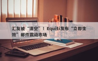 汇友被“清空”！Equiti发布“立即生效”邮件震动市场