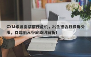 CXM希盟面临信任危机，出金被否且投诉受限，口碑陷入谷底原因解析！