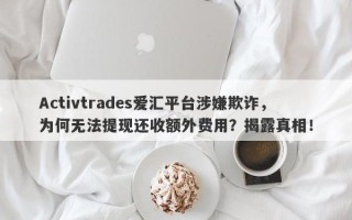 Activtrades爱汇平台涉嫌欺诈，为何无法提现还收额外费用？揭露真相！