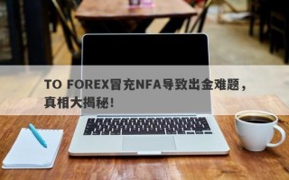 TO FOREX冒充NFA导致出金难题，真相大揭秘！