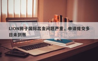 LION狮子国际出金问题严重，申请提交多日未到账