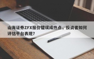 山海证券ZFX报价错误成热点，投资者如何评估平台表现？