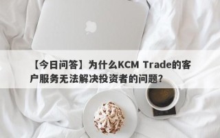 【今日问答】为什么KCM Trade的客户服务无法解决投资者的问题？