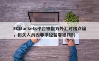 ECMarkets平台被指为外汇对赌诈骗，相关人员因非法经营罪被判刑