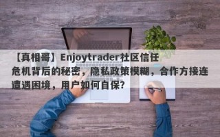 【真相哥】Enjoytrader社区信任危机背后的秘密，隐私政策模糊，合作方接连遭遇困境，用户如何自保？