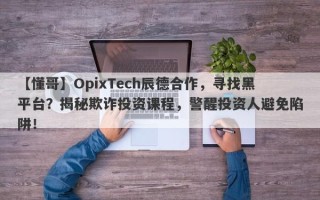 【懂哥】OpixTech辰德合作，寻找黑平台？揭秘欺诈投资课程，警醒投资人避免陷阱！