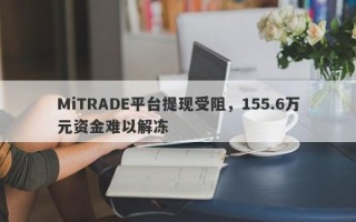 MiTRADE平台提现受阻，155.6万元资金难以解冻