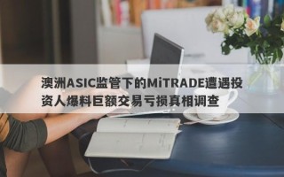 澳洲ASIC监管下的MiTRADE遭遇投资人爆料巨额交易亏损真相调查