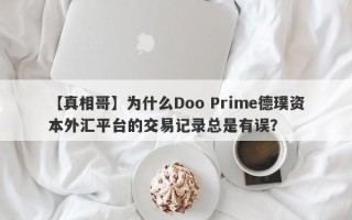 【真相哥】为什么Doo Prime德璞资本外汇平台的交易记录总是有误？