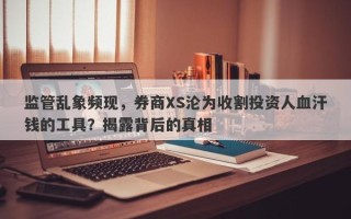 监管乱象频现，券商XS沦为收割投资人血汗钱的工具？揭露背后的真相