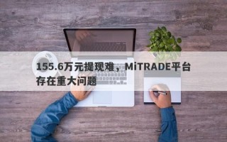 155.6万元提现难，MiTRADE平台存在重大问题