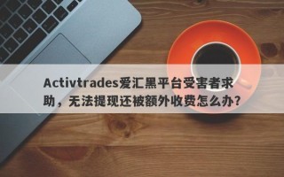 Activtrades爱汇黑平台受害者求助，无法提现还被额外收费怎么办？