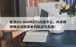 聚焦GO MARKETS问题平台，共享牌照模式对投资者的挑战与机遇！