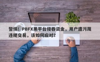 警惕！PBFX黑平台侵吞资金，用户遭污蔑违规交易，该如何应对？