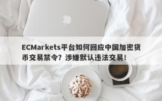 ECMarkets平台如何回应中国加密货币交易禁令？涉嫌默认违法交易！