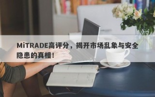 MiTRADE高评分，揭开市场乱象与安全隐患的真相！