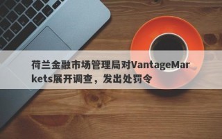 荷兰金融市场管理局对VantageMarkets展开调查，发出处罚令