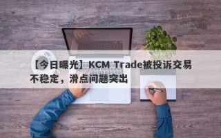 【今日曝光】KCM Trade被投诉交易不稳定，滑点问题突出