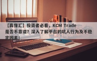 【真懂汇】投资者必看，KCM Trade是否不靠谱？深入了解平台的坑人行为及不稳定因素！