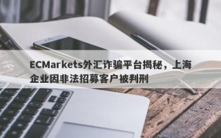 ECMarkets外汇诈骗平台揭秘，上海企业因非法招募客户被判刑