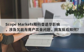 Scope Markets斯科普退华影响，涉及欠薪与用户出金问题，网友反应如何？