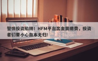 警惕投资陷阱！HFM平台出金需缴费，投资者们要小心血本无归！